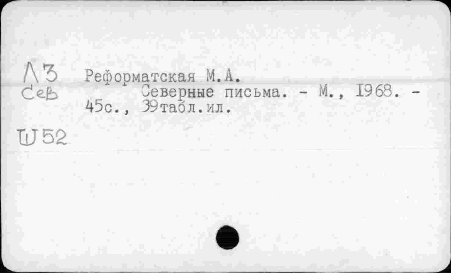 ﻿h ъ
Ob
Реформатская M.A.
Северные письма. -45с., 39табл.ил.
М., 1968.
U 52